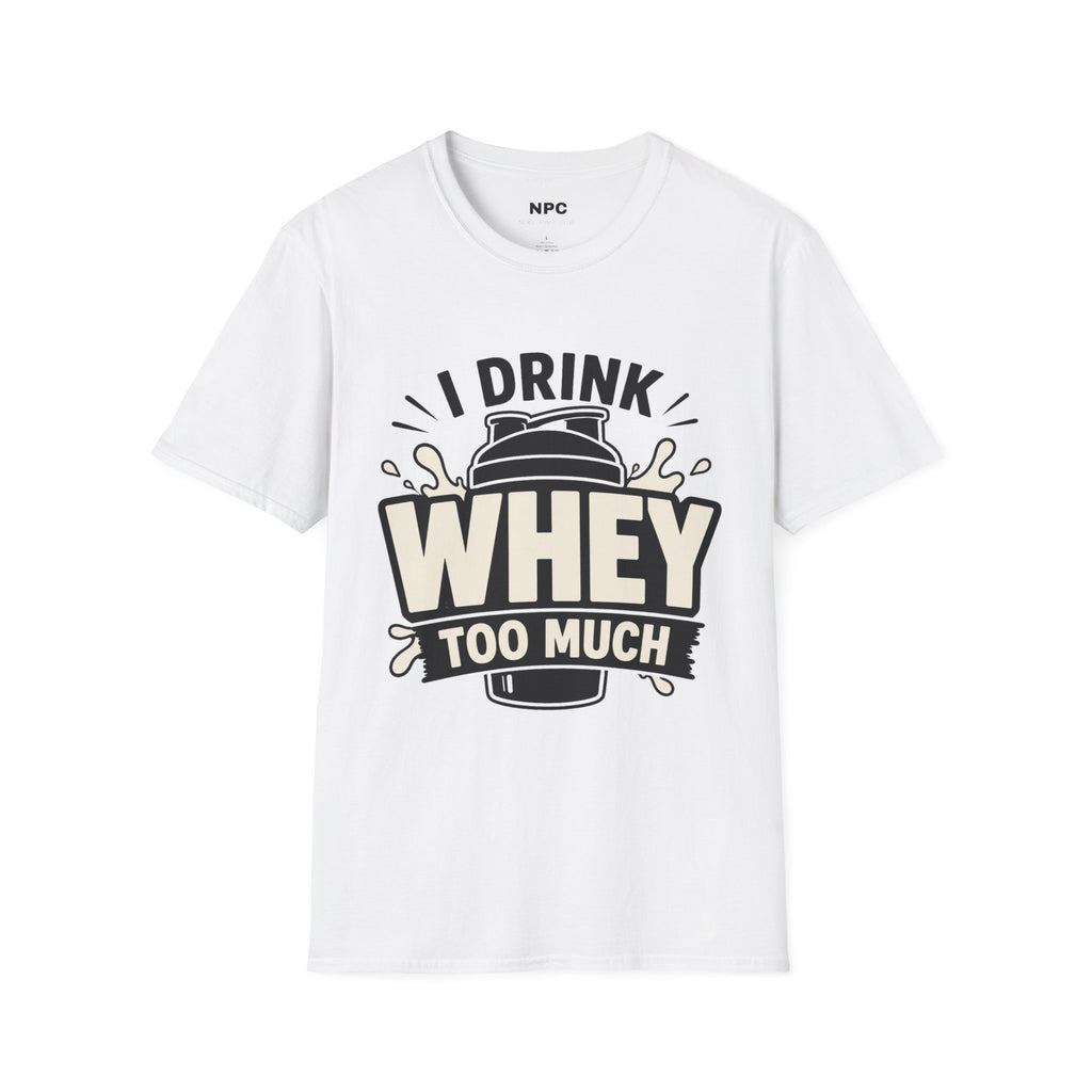 I Drink Whey Too Much T-Shirt