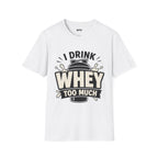 I Drink Whey Too Much T-Shirt
