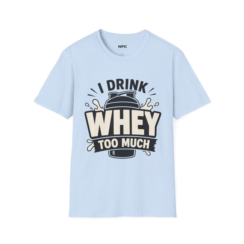 I Drink Whey Too Much T-Shirt