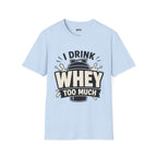 I Drink Whey Too Much T-Shirt