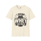 I Drink Whey Too Much T-Shirt