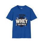I Drink Whey Too Much T-Shirt