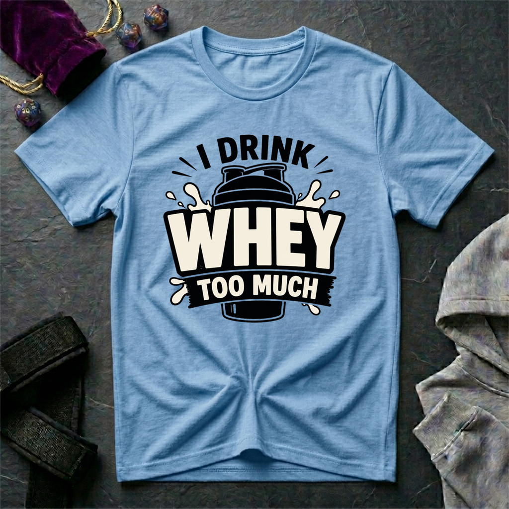 I Drink Whey Too Much T-Shirt
