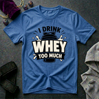 I Drink Whey Too Much T-Shirt