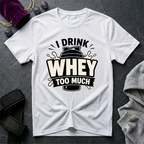 I Drink Whey Too Much T-Shirt